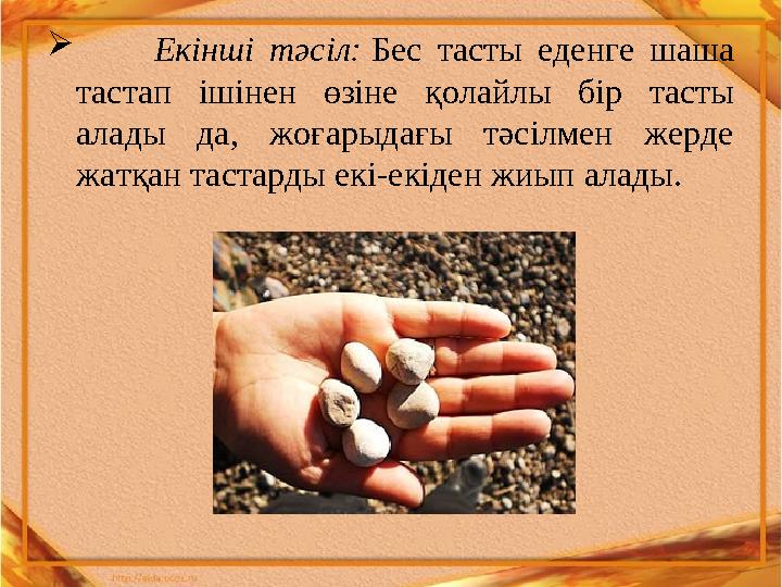  Екінші тәсіл: Бес тасты еденге шаша тастап ішінен өзіне қолайлы бір тасты алады да, жоғарыдағы тәсілм