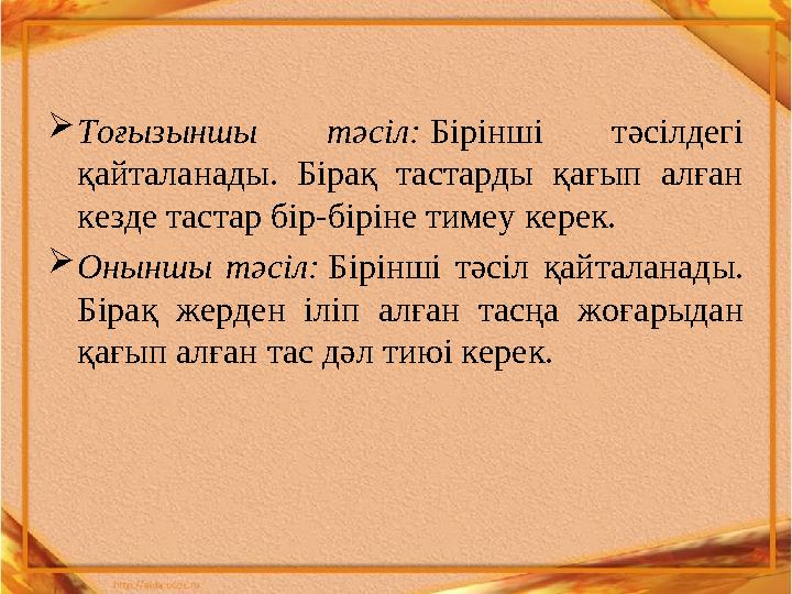  Тоғызыншы тәсіл: Бірінші тәсілдегі қайталанады. Бірақ тастарды қағып алған кезде тастар бір-біріне тимеу керек.  Оны