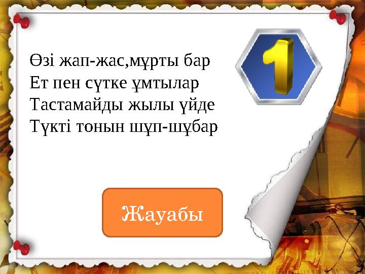 Өзі жап-жас,мұрты бар Ет пен сүтке ұмтылар Тастамайды жылы үйде Түкті тонын шұп-шұбар Жауабы