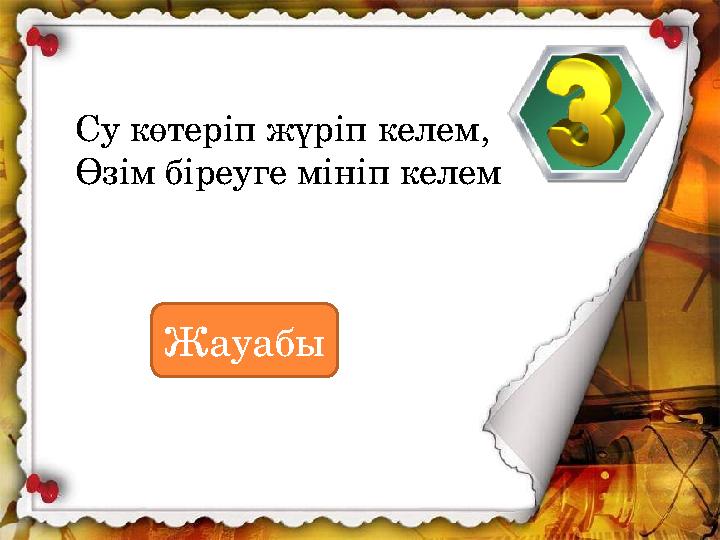 Су көтеріп жүріп келем, Өзім біреуге мініп келем Жауабы