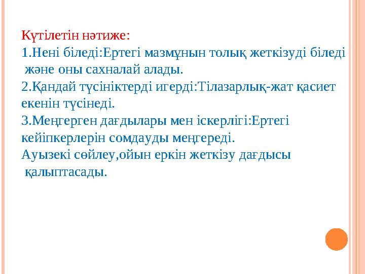 Күтілетін нәтиже: 1.Нені біледі:Ертегі мазмұнын толық жеткізуді біледі және оны сахналай алады. 2.Қандай түсініктерді игерді:Т