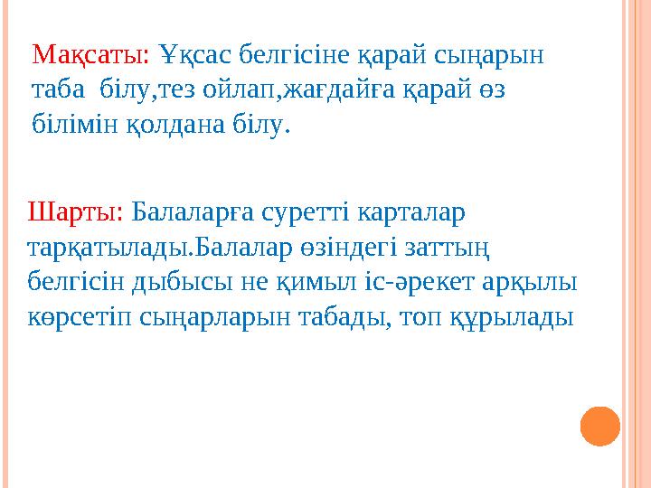 Мақсаты: Ұқсас белгісіне қарай сыңарын таба білу,тез ойлап,жағдайға қарай өз білімін қолдана білу. Шарты: Балаларға суретті