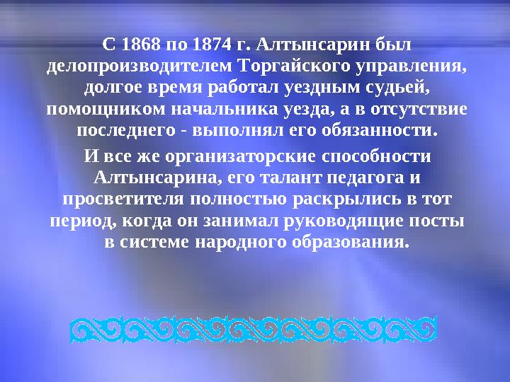 С 1868 по 1874 г. Алтынсарин был делопроизводителем Торгайского управления, долгое время работал уездным судьей, помо