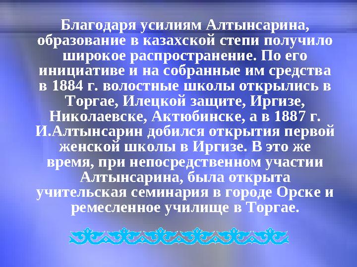 Благодаря усилиям Алтынсарина, образование в казахской степи получило широкое распространение. По его инициативе и на