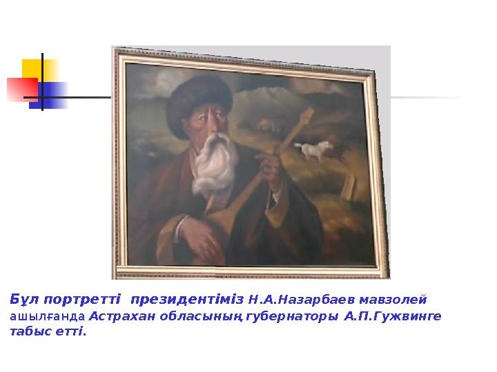 Бұл портретті президентіміз Н.А.Назарбаев мавзолей ашылғанда Астрахан обласының губернаторы А.П.Гужвинге табыс е