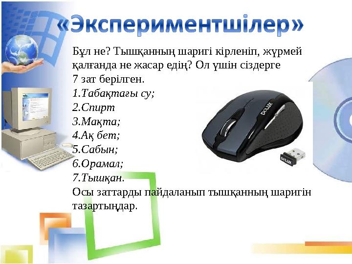 Бұл не? Тышқанның шаригі кірленіп, жүрмей қалғанда не жасар едің? Ол үшін сіздерге 7 зат берілген. 1. Табақтағы су; 2. Спирт 3