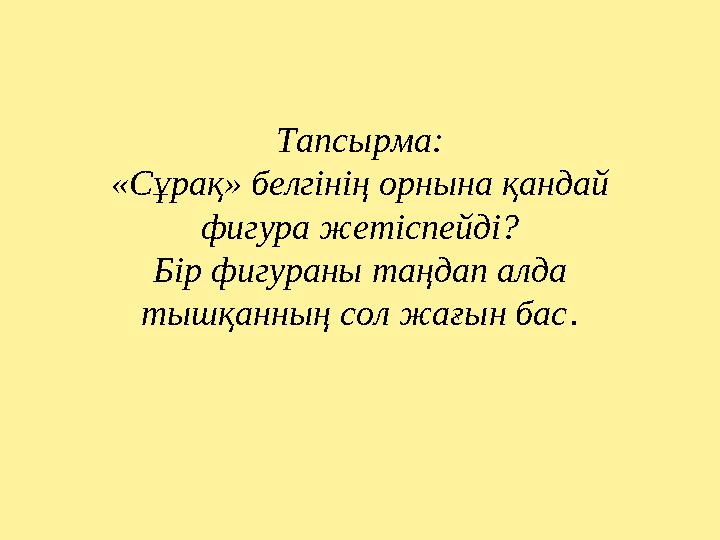 Тапсырма: «Сұрақ» белгінің орнына қандай фигура жетіспейді? Бір фигураны таңдап алда тышқанның сол жағын бас .