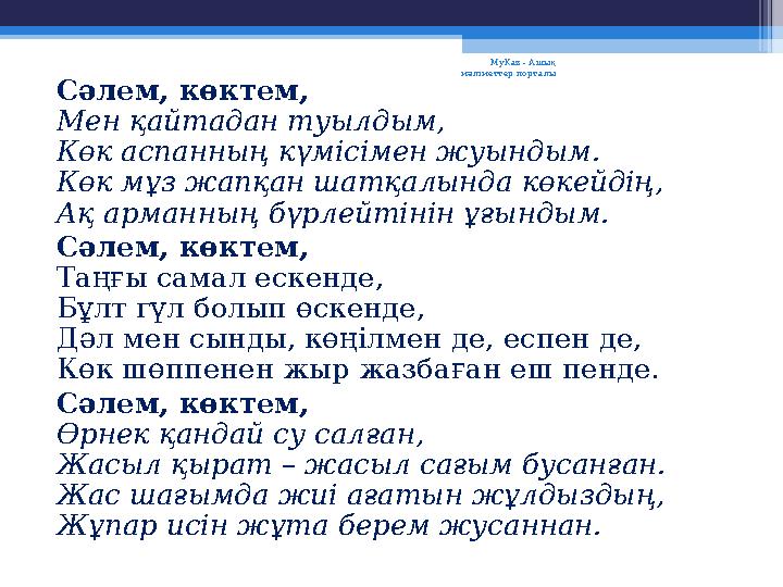 Сәлем, көктем, Мен қайтадан туылдым, Көк аспанның күмісімен жуындым. Көк мұз жапқан шатқалында көкейдің, Ақ арманның бүрлейтінін