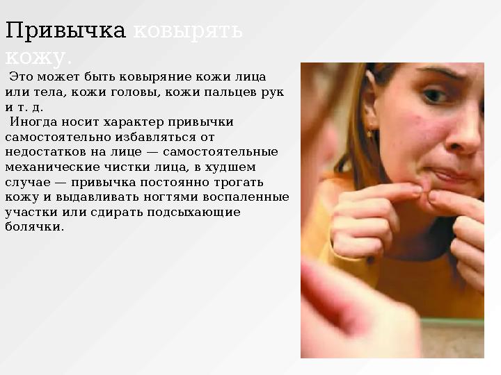 Привычка ковырять кожу. Это может быть ковыряние кожи лица или тела, кожи головы, кожи пальцев рук и т. д. Иногда носит