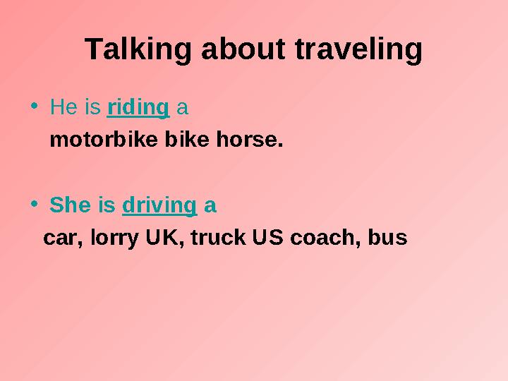Talking about traveling • He is riding a motorbike bike horse. • She is driving a car, lorry UK, truck US coach,