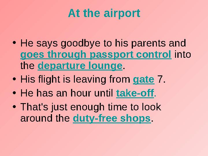 At the airport • He says goodbye to his parents and goes through passport control into the departure lounge . • His flig