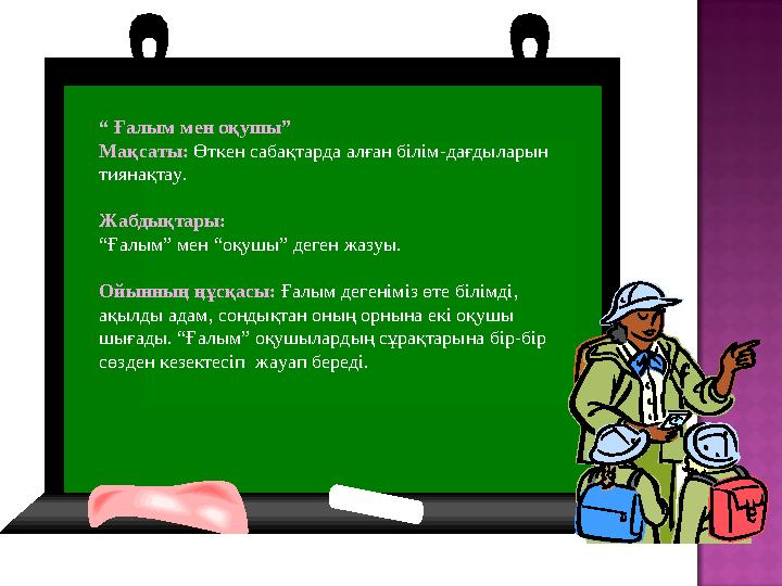 “ Ғалым мен оқушы” Мақсаты: Өткен сабақтарда алған білім-дағдыларын тиянақтау. Жабдықтары: “Ғалым” мен “оқушы” деген жазуы