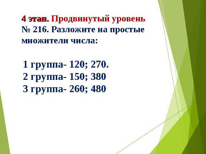 4 этап. 4 этап. Продвинутый уровень № 216. Разложите на простые множители числа: 1 группа- 120; 270. 2 группа- 150; 380 3 г