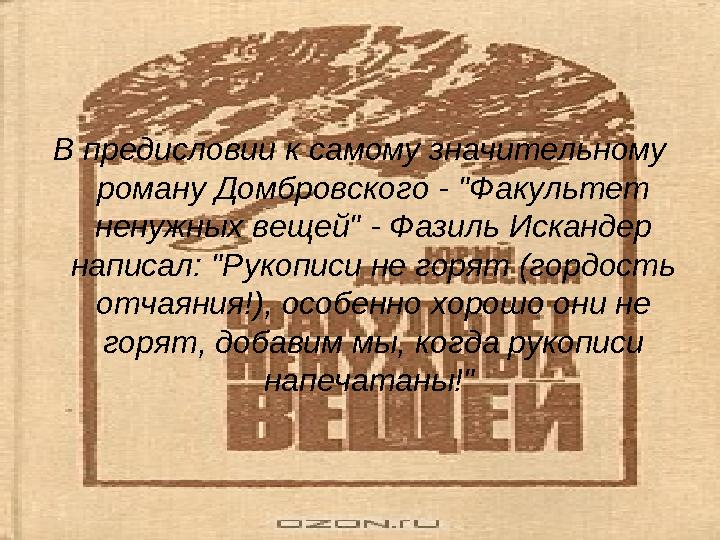 В предисловии к самому значительному роману Домбровского - "Факультет ненужных вещей" - Фазиль Искандер написал: "Рукописи не