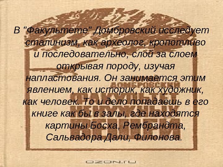 В "Факультете" Домбровский исследует сталинизм, как археолог, кропотливо и последовательно, слой за слоем открывая породу, из