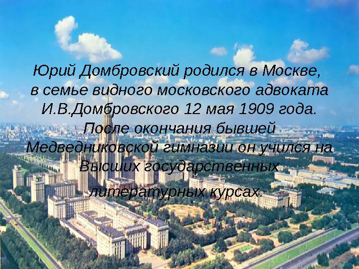 Юрий Домбровский родился в Москве, в семье видного московского адвоката И.В.Домбровского 12 мая 1909 года. После окончания бы