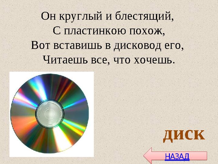 Он круглый и блестящий, С пластинкою похож, Вот вставишь в дисковод его, Читаешь все, что хочешь. диск НАЗАДНАЗАД