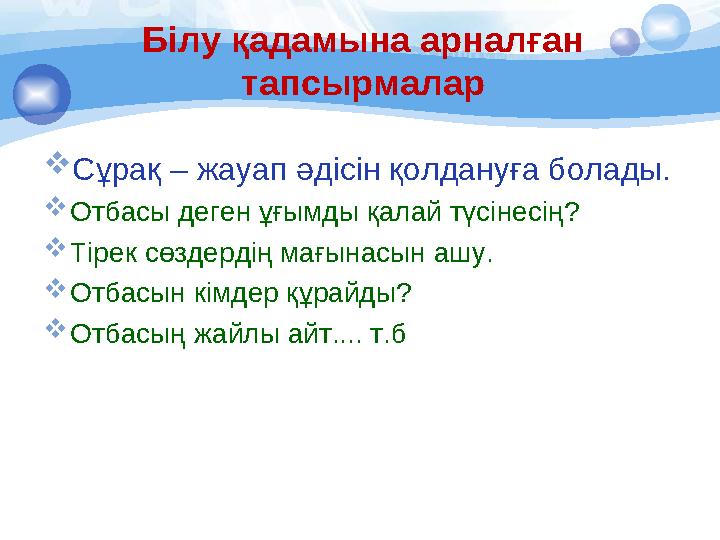 Білу қадамына арналған тапсырмалар  Сұрақ – жауап әдісін қолдануға болады.  Отбасы деген ұғымды қалай түсінесің ?  Т ірек