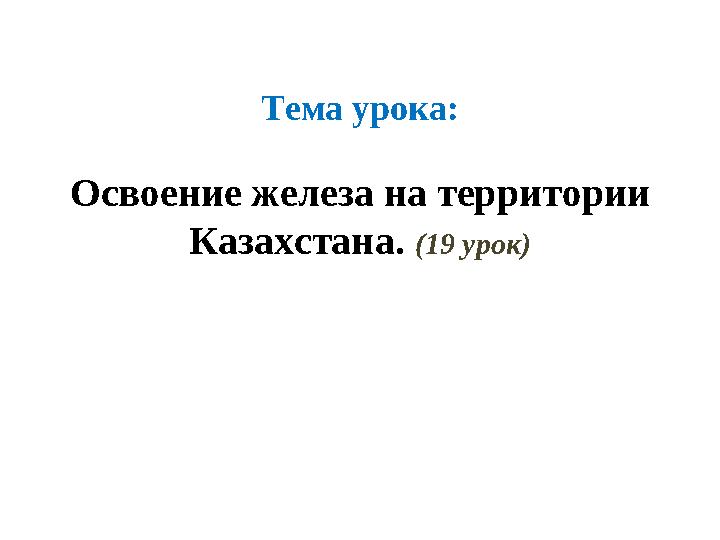 Тема урока: Освоение железа на территории Казахстана. (19 урок)