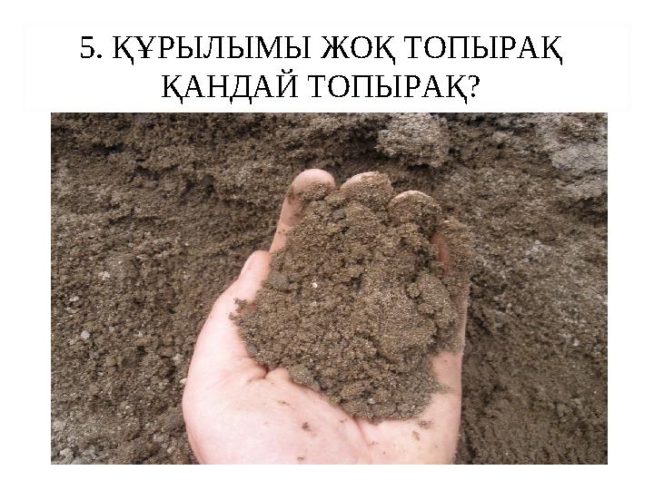 5. ҚҰРЫЛЫМЫ ЖОҚ ТОПЫРАҚ ҚАНДАЙ ТОПЫРАҚ?
