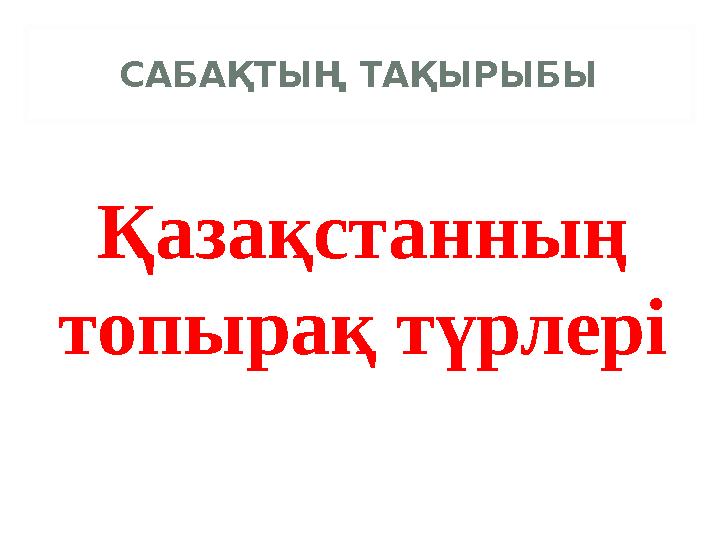 САБАҚТЫҢ ТАҚЫРЫБЫ Қазақстанның топырақ түрлері