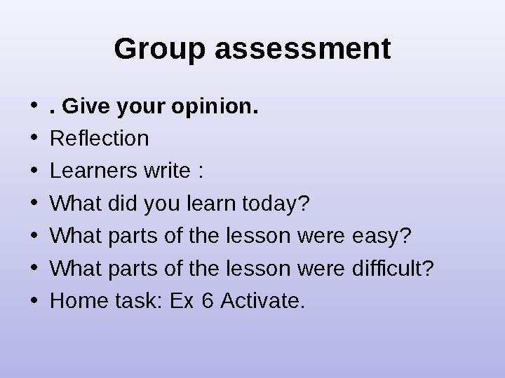 Group assessment • . Give your opinion. • Reflection • Learners write : • What did you learn today? • What parts of the lesso