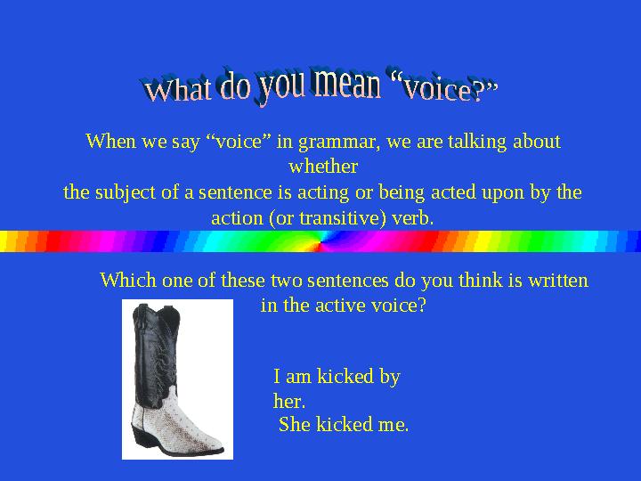 When we say “voice” in grammar, we are talking about whether the subject of a sentence is acting or being acted upon by the