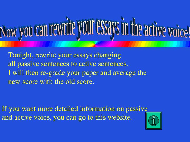 Tonight, rewrite your essays changing all passive sentences to active sentences. I will then re-grade your paper and average