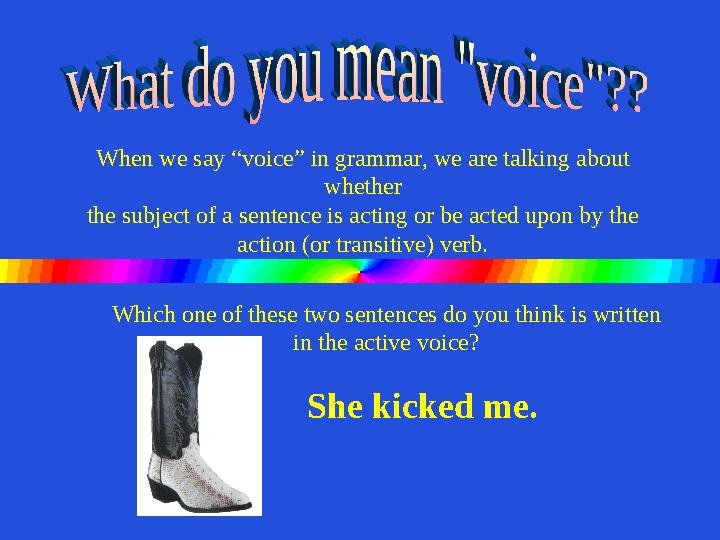 When we say “voice” in grammar, we are talking about whether the subject of a sentence is acting or be acted upon by the ac