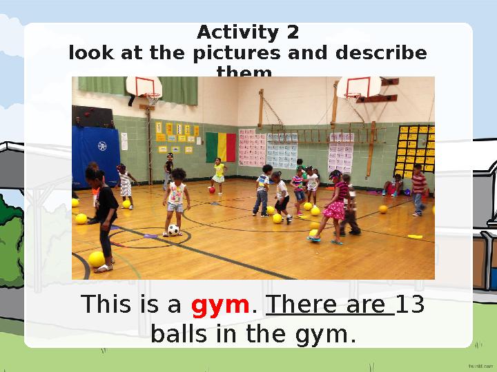 Activity 2 look at the pictures and describe them. This is a gym . There are 13 balls in the gym.