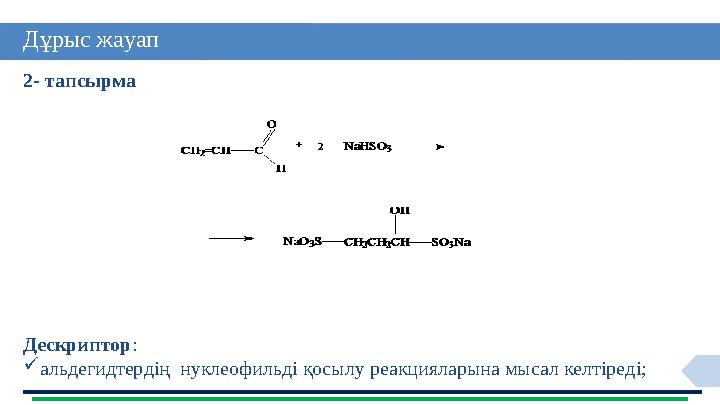14Дұрыс жауап 2- тапсырма Дескриптор :  альдегидтердің нуклеофильді қосылу реакцияларына мысал келтіреді;