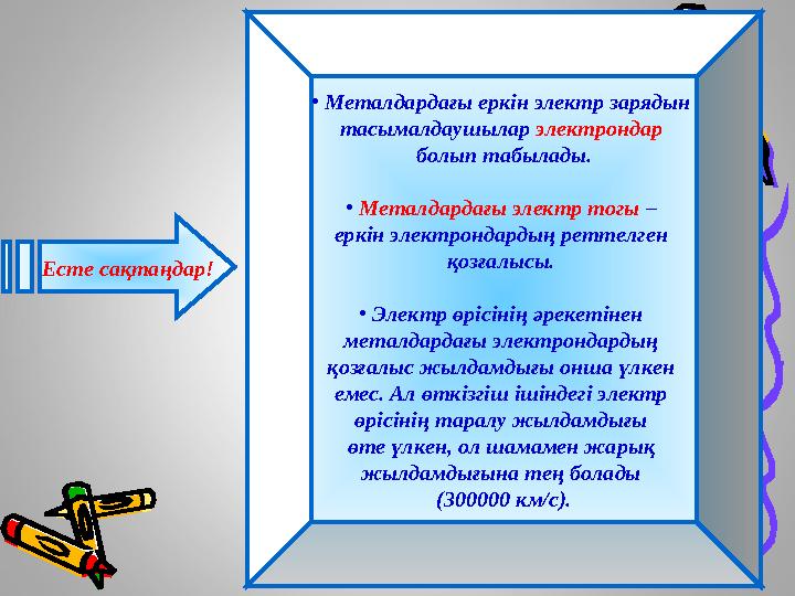 Есте сақтаңдар! • Металдардағы еркін электр зарядын тасымалдаушылар электрондар болып табылады. • Металдардағы электр