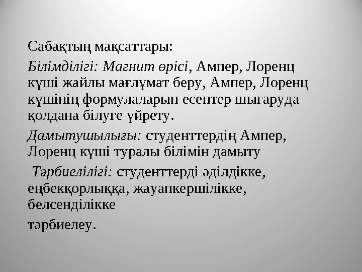 Сабақтың мақсаттары: Білімділігі: Магнит өрісі, Ампер, Лоренц күші жайлы мағлұмат беру, Ампер, Лоренц күшінің формулаларын ес