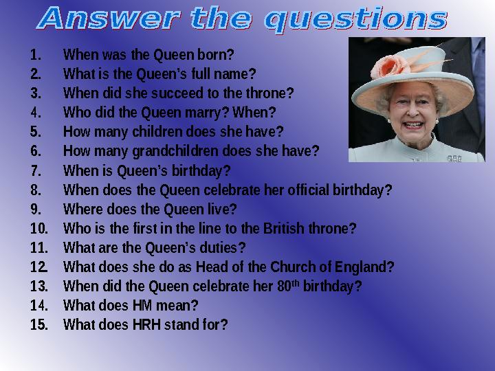 1. When was the Queen born? 2. What is the Queen’s full name? 3. When did she succeed to the throne? 4. Who did the Queen marry?