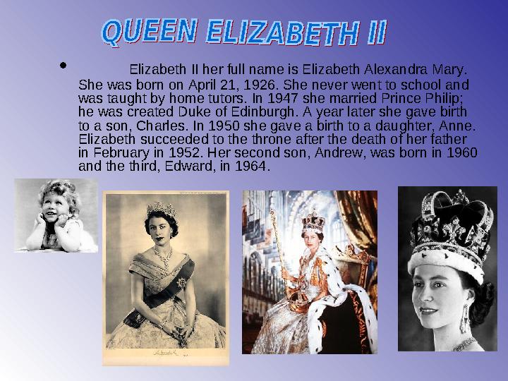 • Elizabeth II her full name is Elizabeth Alexandra Mary. She was born on April 21, 1926. She never went to school and was t