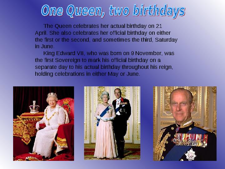 The Queen celebrates her actual birthday on 21 April. She also celebrates her official birthday on either the first or the seco