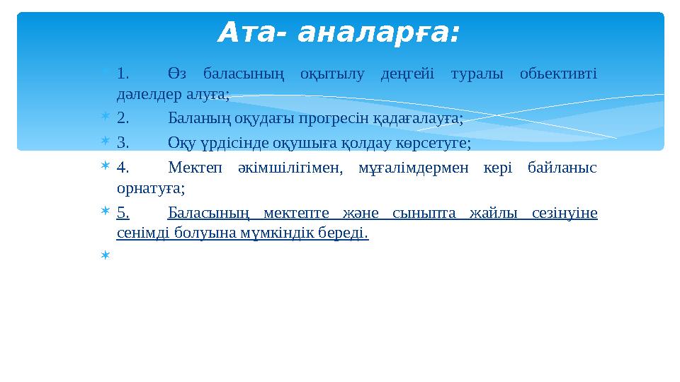  1. Өз баласының оқытылу деңгейі туралы обьективті дәлелдер алуға;  2. Баланың оқудағы прогресін қадағалауға;  3. Оқу ү