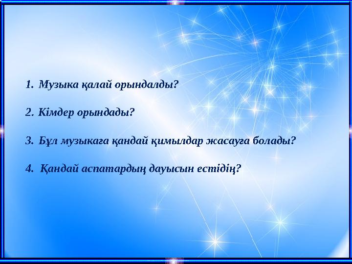 1. Музыка қалай орындалды? 2 . Кімдер орындады? 3. Бұл музыкаға қандай қимылдар жасауға болады? 4. Қандай аспатардың дауысын е