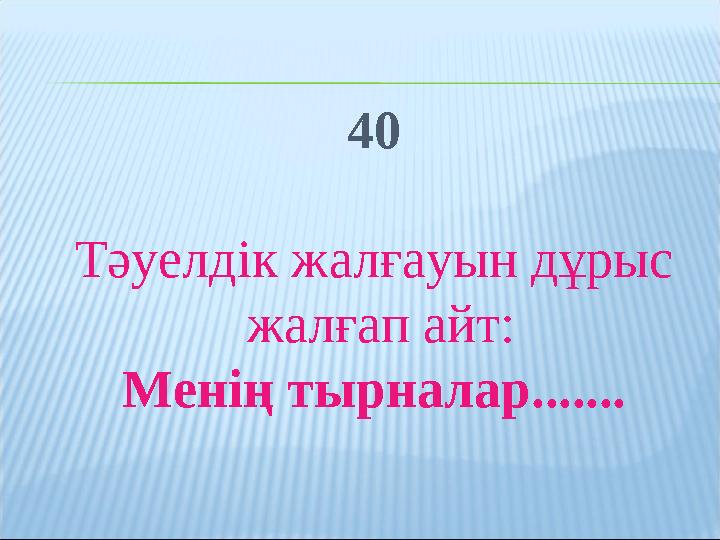 40 Тәуелдік жалғауын дұрыс жалғап айт: Менің тырналар.......