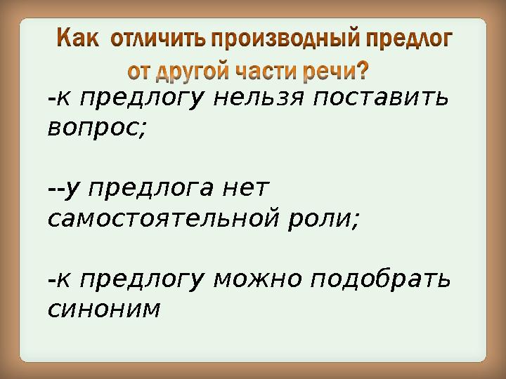 -к предлогу нельзя поставить вопрос; --у предлога нет самостоятельной роли; -к предлогу можно подобрать синоним