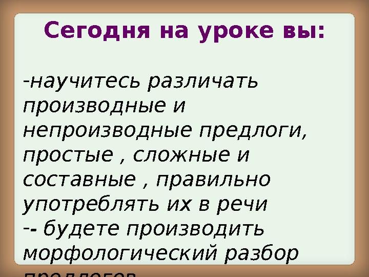 Сегодня на уроке вы: - научитесь различать производные и непроизводные предлоги, простые , сложные и составные , правильно