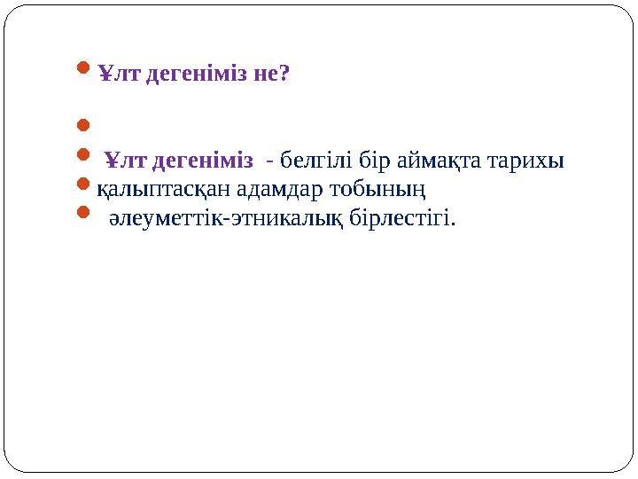  Ұлт дегеніміз не?   Ұлт дегеніміз - белгілі бір аймақта тарихы  қалыптасқан адамдар тобының  әлеуметтік-этн
