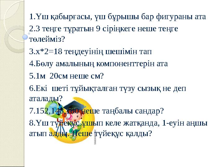 1.Үш қабырғасы, үш бұрышы бар фигураны ата 2.3 теңге тұратын 9 сіріңкеге неше теңге төлейміз? 3.х*2 = 18 теңдеуінің шешімін тап