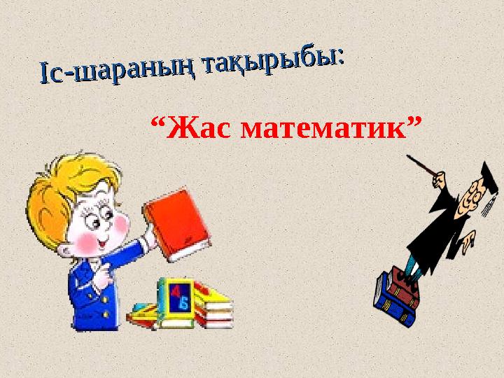 І с - ш а р а н ы ң т а қ ы р ы б ы : І с - ш а р а н ы ң т а қ ы р ы б ы :“ Жас математик”