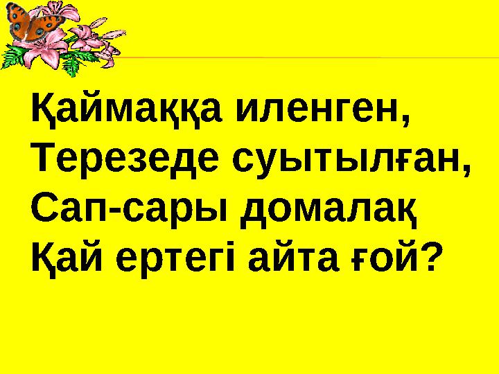 Қаймаққа иленген, Терезеде суытылған, Сап-сары домалақ Қай ертегі айта ғой?