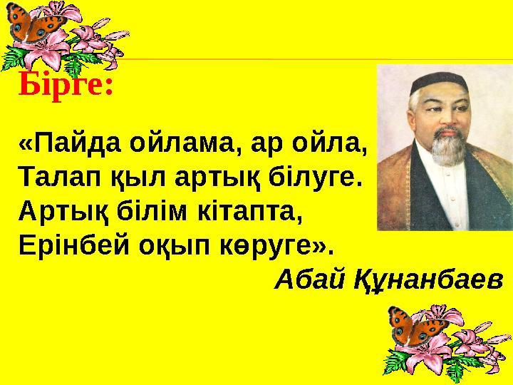 «Пайда ойлама, ар ойла, Талап қыл артық білуге. Артық білім кітапта, Ерінбей оқып көруге». Абай ҚұнанбаевБірге: