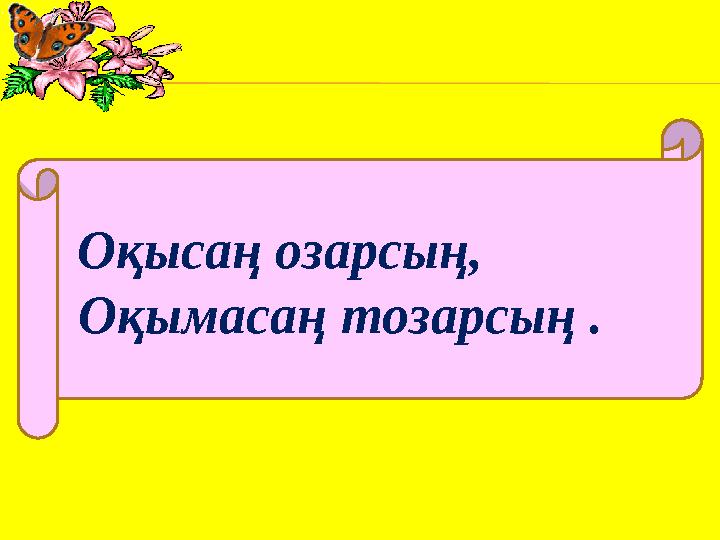 Оқысаң озарсың , Оқымасаң тозарсың .