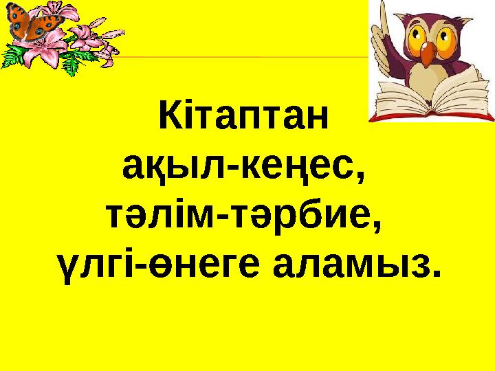 Кітаптан ақыл-кеңес, тәлім-тәрбие, үлгі-өнеге аламыз.