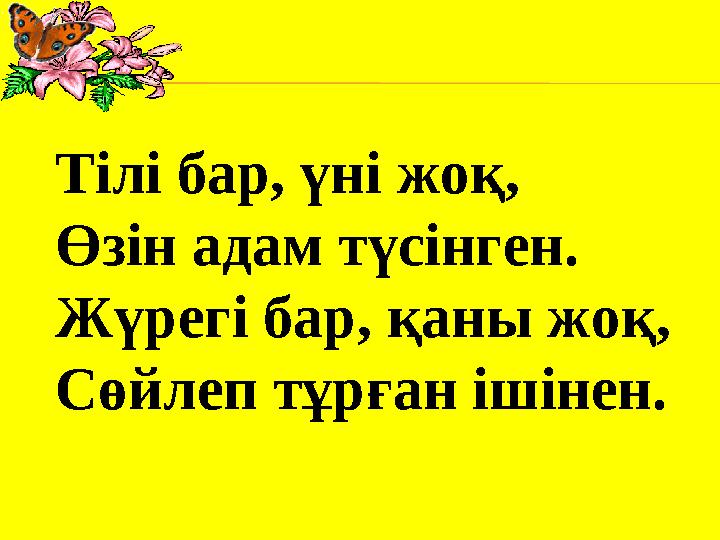 Тілі бар, үні жоқ, Өзін адам түсінген. Жүрегі бар, қаны жоқ, Сөйлеп тұрған ішінен.