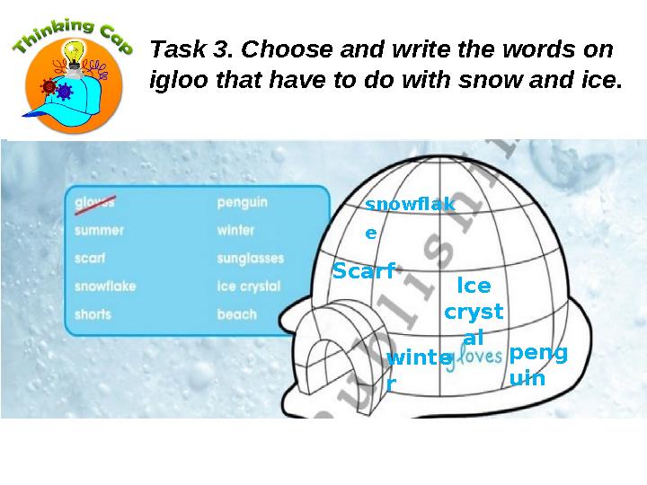 Scarf snowflak e winte r Ice cryst al peng uin Task 3. Choose and write the words on igloo that have to do with snow and i